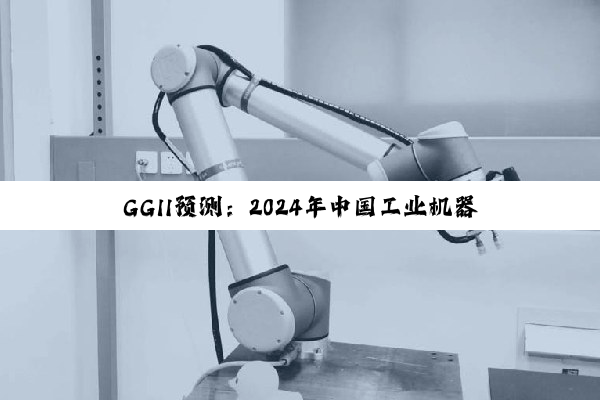 GGII预测：2024年中国工业机器人销量略降
