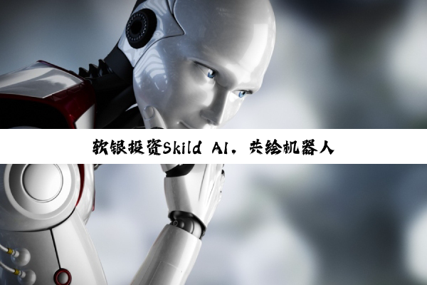 软银投资Skild AI，共绘机器人技术新蓝图