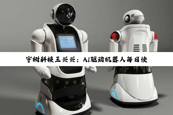 宇树科技王兴兴：AI驱动机器人每日快速进化