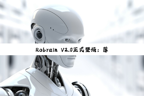Robrain V2.0正式登场：落地人形机器人，引爆智能进化革命