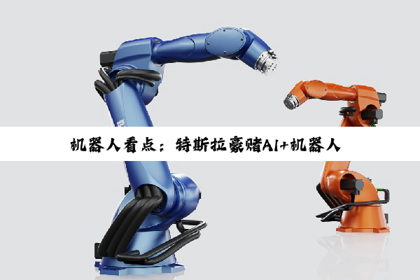 机器人看点：特斯拉豪赌AI+机器人 英媒:机器人助力中国全球出口激增